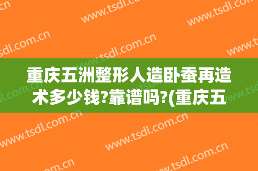 重庆五洲整形人造卧蚕再造术多少钱?靠谱吗?(重庆五洲整形正规吗)