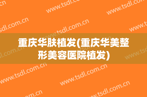 重庆华肤植发(重庆华美整形美容医院植发)