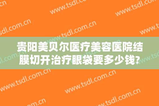 贵阳美贝尔医疗美容医院结膜切开治疗眼袋要多少钱?多长时间恢复?