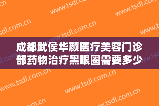 成都武侯华颜医疗美容门诊部药物治疗黑眼圈需要多少钱?可靠吗?