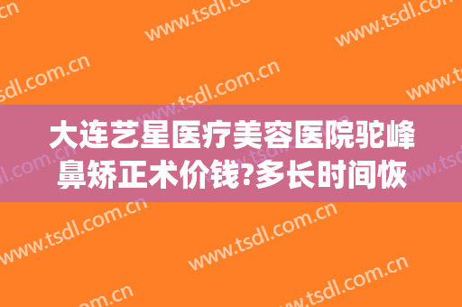 大连艺星医疗美容医院驼峰鼻矫正术价钱?多长时间恢复?(专业矫正驼峰鼻的医院)