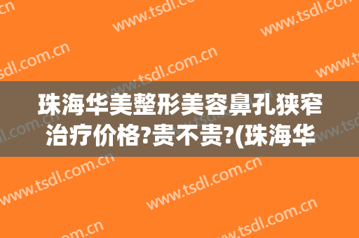 珠海华美整形美容鼻孔狭窄治疗价格?贵不贵?(珠海华美整形美容医院怎么样)