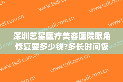 深圳艺星医疗美容医院眼角修复要多少钱?多长时间恢复?(深圳艺星医疗美容医院地址)