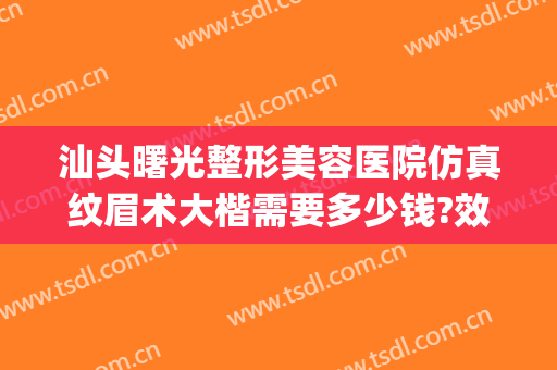 汕头曙光整形美容医院仿真纹眉术大楷需要多少钱?效果怎么样?(汕头市曙光整容医院)