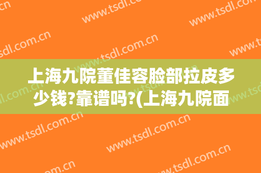 上海九院董佳容脸部拉皮多少钱?靠谱吗?(上海九院面部拉皮价格)
