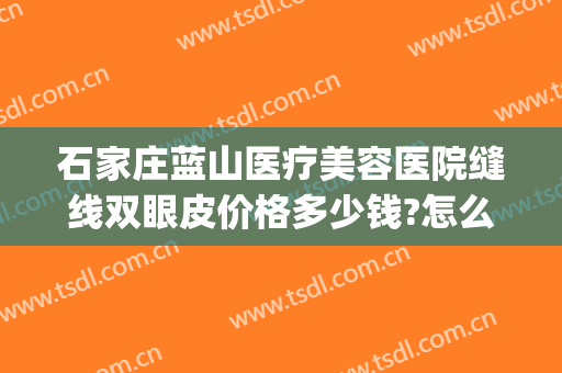 石家庄蓝山医疗美容医院缝线双眼皮价格多少钱?怎么样?(石家庄蓝山医疗美容医院在哪里)