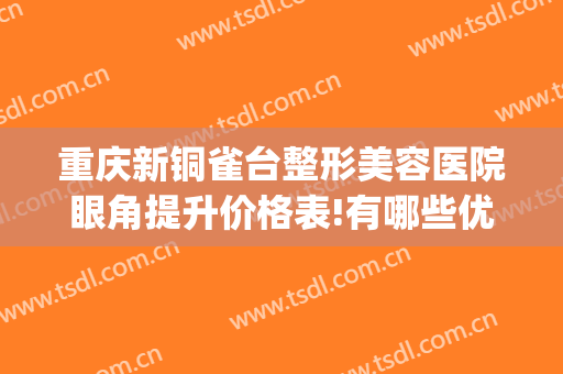 重庆新铜雀台整形美容医院眼角提升价格表!有哪些优势?(重庆华美整形医院和铜雀台哪个医院好)