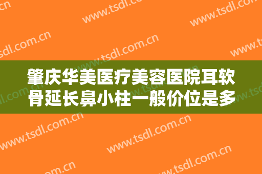 肇庆华美医疗美容医院耳软骨延长鼻小柱一般价位是多少费用?需要多久恢复?