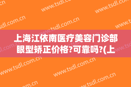 上海江依南医疗美容门诊部眼型矫正价格?可靠吗?(上海江依南医学美容)