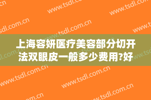 上海容妍医疗美容部分切开法双眼皮一般多少费用?好不好?(韩式切开双眼皮多少钱)