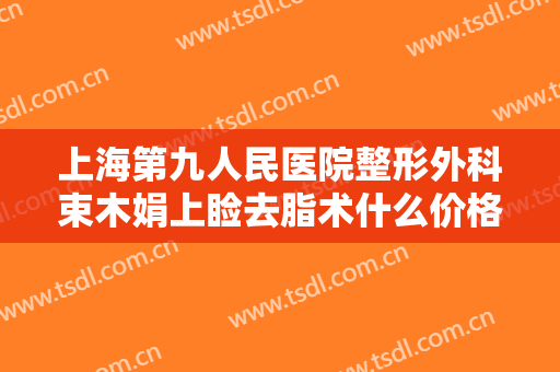 上海第九人民医院整形外科束木娟上睑去脂术什么价格?怎么样?