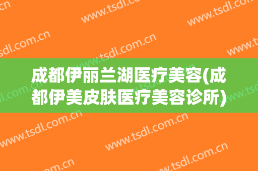 成都伊丽兰湖医疗美容(成都伊美皮肤医疗美容诊所)