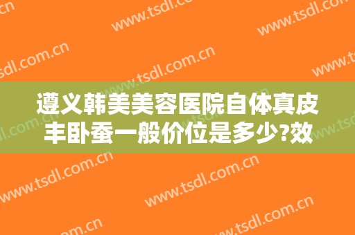 遵义韩美美容医院自体真皮丰卧蚕一般价位是多少?效果怎么样?