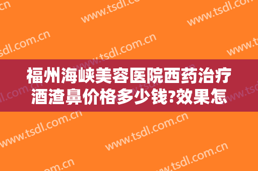 福州海峡美容医院西药治疗酒渣鼻价格多少钱?效果怎么样?