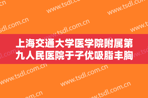 上海交通大学医学院附属第九人民医院于子优吸脂丰胸需要多少钱?贵不贵?