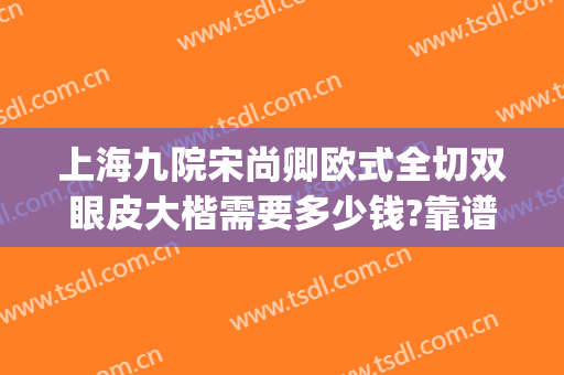 上海九院宋尚卿欧式全切双眼皮大楷需要多少钱?靠谱吗?(上海九院做双眼皮价格)