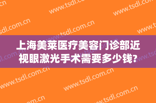 上海美莱医疗美容门诊部近视眼激光手术需要多少钱?怎么样?(上海五官科近视激光手术多少钱)