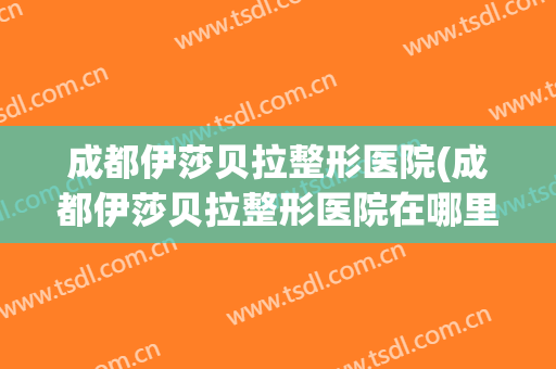 成都伊莎贝拉整形医院(成都伊莎贝拉整形医院在哪里)