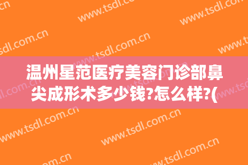 温州星范医疗美容门诊部鼻尖成形术多少钱?怎么样?(温州星范医疗美容门诊部鼻尖成形术多少钱?怎么样预约)