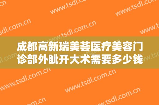 成都高新瑞美荟医疗美容门诊部外眦开大术需要多少钱?贵不贵?
