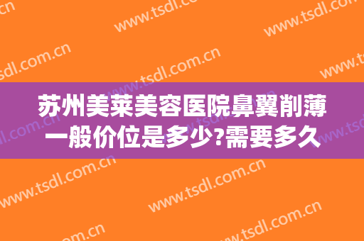 苏州美莱美容医院鼻翼削薄一般价位是多少?需要多久恢复?(整形医院缩小鼻翼需要多少钱)