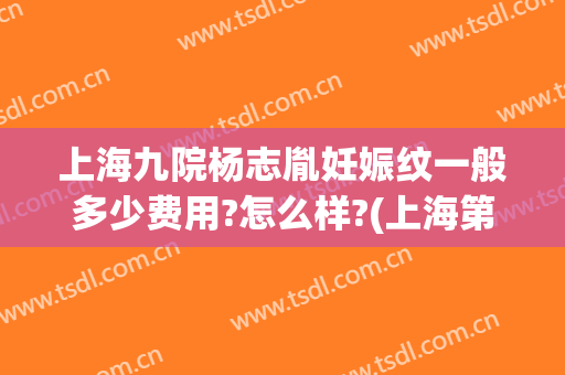 上海九院杨志胤妊娠纹一般多少费用?怎么样?(上海第九人民医院妊娠纹价格)