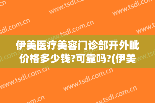 伊美医疗美容门诊部开外眦价格多少钱?可靠吗?(伊美整形价格)