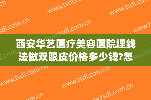 西安华艺医疗美容医院埋线法做双眼皮价格多少钱?怎么样?(成都华西割双眼皮埋线多钱)