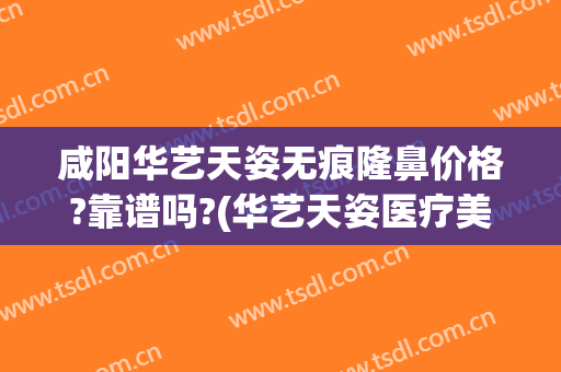 咸阳华艺天姿无痕隆鼻价格?靠谱吗?(华艺天姿医疗美容)