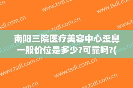 南阳三院医疗美容中心歪鼻一般价位是多少?可靠吗?(南阳三院整形医院)