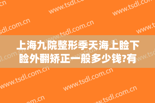 上海九院整形季天海上睑下睑外翻矫正一般多少钱?有哪些优势?(上海九院眼睑手术)