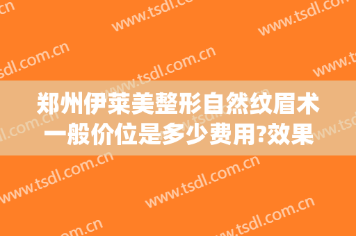郑州伊莱美整形自然纹眉术一般价位是多少费用?效果怎么样?(郑州伊莱美医疗美容医院)