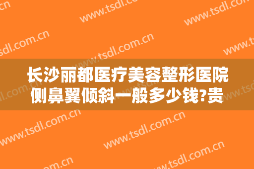 长沙丽都医疗美容整形医院侧鼻翼倾斜一般多少钱?贵不贵?