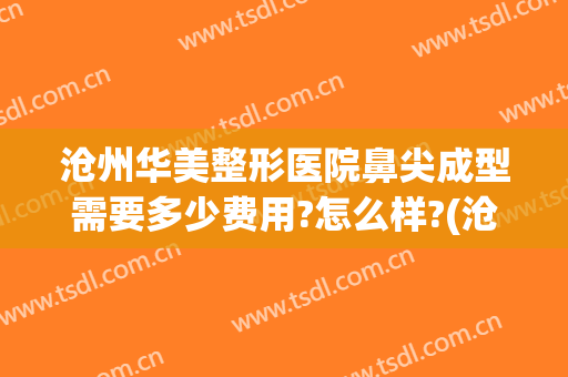 沧州华美整形医院鼻尖成型需要多少费用?怎么样?(沧州华美整形美容医院怎么样)