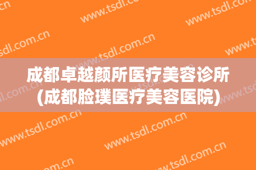 成都卓越颜所医疗美容诊所(成都脸璞医疗美容医院)