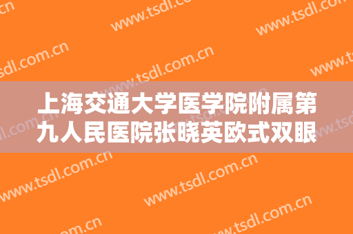 上海交通大学医学院附属第九人民医院张晓英欧式双眼皮一般价位是多少钱?有哪些优势?