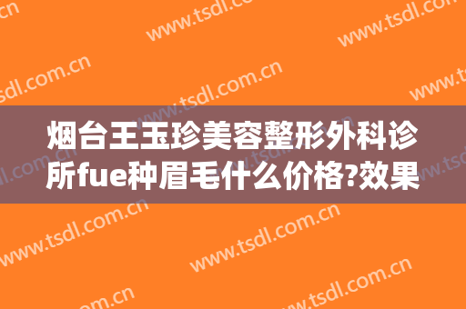 烟台王玉珍美容整形外科诊所fue种眉毛什么价格?效果怎么样?(烟台王玉珍美容整形外科诊所预约电话)