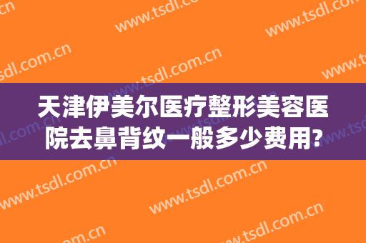 天津伊美尔医疗整形美容医院去鼻背纹一般多少费用?多长时间恢复?(青岛伊美尔做鼻子多少钱)