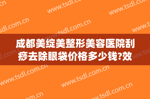 成都美绽美整形美容医院刮痧去除眼袋价格多少钱?效果怎么样?(成都哪家美容院做眼袋手术多少钱)