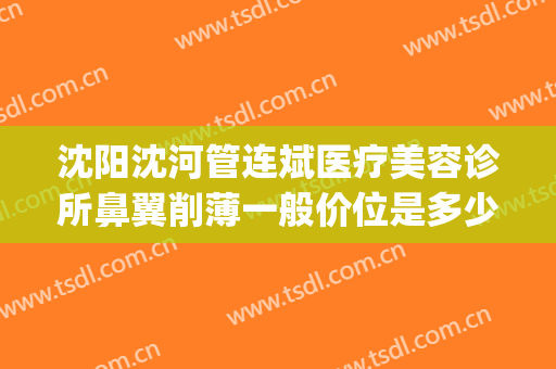 沈阳沈河管连斌医疗美容诊所鼻翼削薄一般价位是多少?有哪些优势?(沈阳管连斌隆鼻)