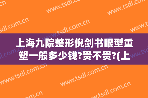 上海九院整形倪剑书眼型重塑一般多少钱?贵不贵?(上海九院整形眼科专家介绍)
