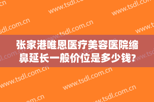 张家港唯恩医疗美容医院缩鼻延长一般价位是多少钱?贵不贵?(张家港正规的整形医院)