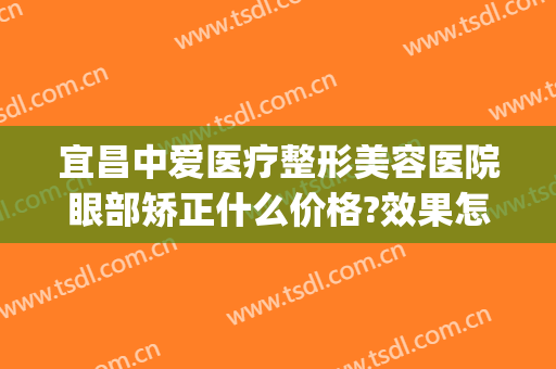 宜昌中爱医疗整形美容医院眼部矫正什么价格?效果怎么样?(宜昌中爱整形是正规医院吗)