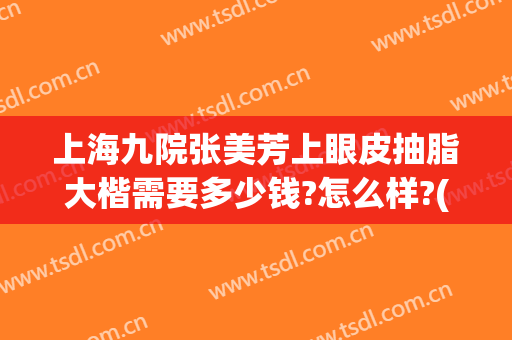 上海九院张美芳上眼皮抽脂大楷需要多少钱?怎么样?(上海九院面部抽脂多少钱)