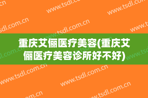 重庆艾俪医疗美容(重庆艾俪医疗美容诊所好不好)