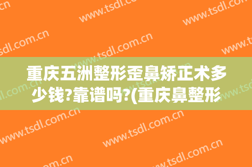 重庆五洲整形歪鼻矫正术多少钱?靠谱吗?(重庆鼻整形需要多少钱)