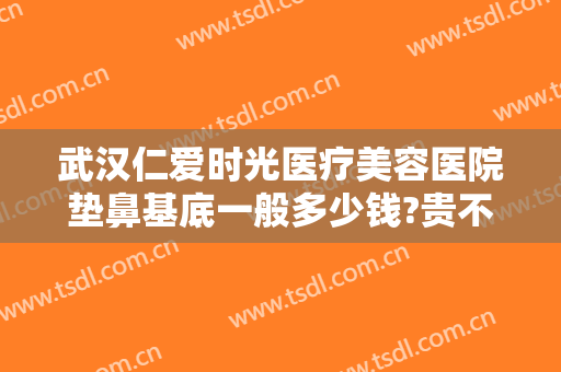 武汉仁爱时光医疗美容医院垫鼻基底一般多少钱?贵不贵?