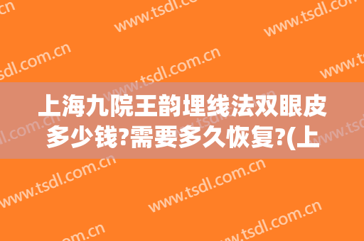 上海九院王韵埋线法双眼皮多少钱?需要多久恢复?(上海九院双眼皮埋线能当天做)