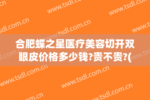 合肥蝶之星医疗美容切开双眼皮价格多少钱?贵不贵?(合肥美之星医疗美容)