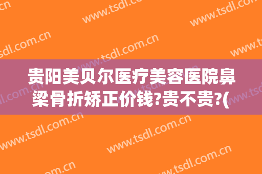贵阳美贝尔医疗美容医院鼻梁骨折矫正价钱?贵不贵?(贵阳贝拉医美整形医院地址)